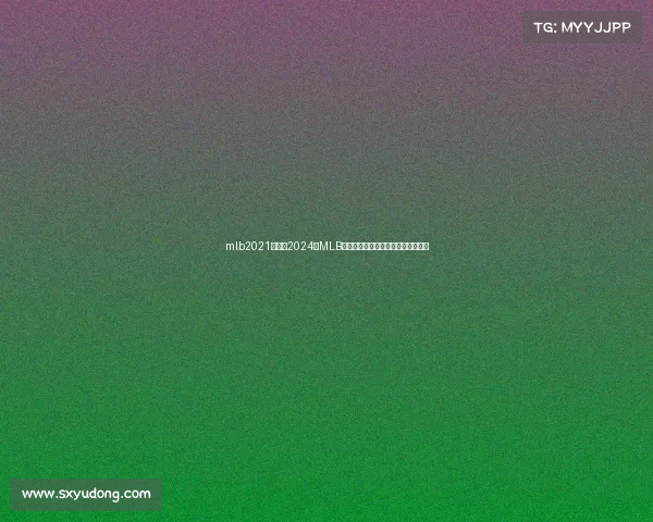 mlb2021赛程、2024年MLB赛事直播盛典带您畅享棒球激情盛宴